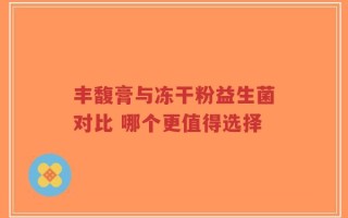 丰馥膏与冻干粉益生菌对比 哪个更值得选择