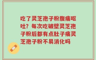 吃了灵芝孢子粉腹痛呕吐？每次吃破壁灵芝孢子粉后都有点肚子痛灵芝孢子粉不易消化吗