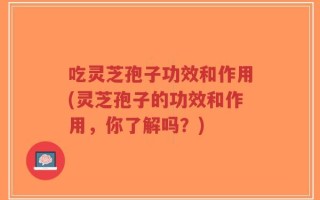 吃灵芝孢子功效和作用(灵芝孢子的功效和作用，你了解吗？)