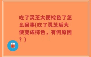 吃了灵芝大便棕色了怎么回事(吃了灵芝后大便变成棕色，有何原因？)