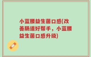 小蓝腰益生菌口感(改善肠道好帮手，小蓝腰益生菌口感升级)