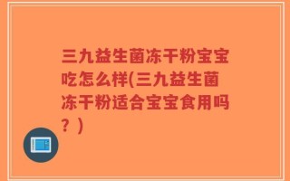 三九益生菌冻干粉宝宝吃怎么样(三九益生菌冻干粉适合宝宝食用吗？)