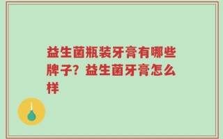 益生菌瓶装牙膏有哪些牌子？益生菌牙膏怎么样