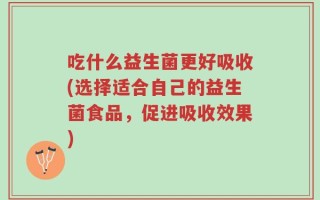 吃什么益生菌更好吸收(选择适合自己的益生菌食品，促进吸收效果)