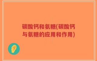 碳酸钙和氨糖(碳酸钙与氨糖的应用和作用)