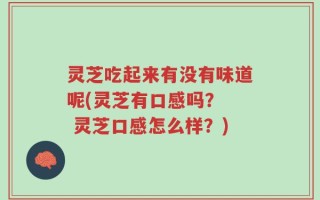 灵芝吃起来有没有味道呢(灵芝有口感吗？  灵芝口感怎么样？)