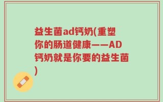 益生菌ad钙奶(重塑你的肠道健康——AD钙奶就是你要的益生菌)