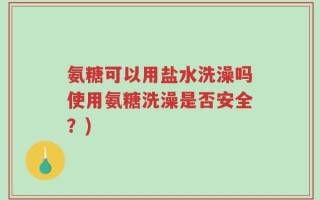 氨糖可以用盐水洗澡吗使用氨糖洗澡是否安全？)