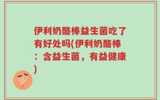 伊利奶酪棒益生菌吃了有好处吗(伊利奶酪棒：含益生菌，有益健康)
