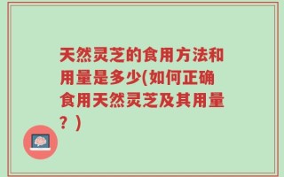 天然灵芝的食用方法和用量是多少(如何正确食用天然灵芝及其用量？)