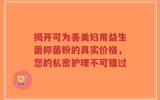 揭开可为善美妇用益生菌抑菌粉的真实价格，您的私密护理不可错过