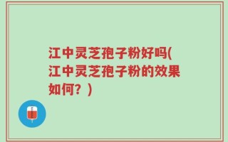 江中灵芝孢子粉好吗(江中灵芝孢子粉的效果如何？)
