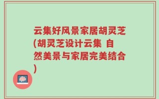 云集好风景家居胡灵芝(胡灵芝设计云集 自然美景与家居完美结合)