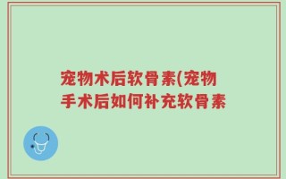 宠物术后软骨素(宠物手术后如何补充软骨素