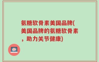 氨糖软骨素美国品牌(美国品牌的氨糖软骨素，助力关节健康)