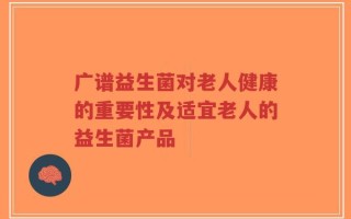 广谱益生菌对老人健康的重要性及适宜老人的益生菌产品