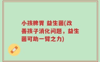 小孩脾胃 益生菌(改善孩子消化问题，益生菌可助一臂之力)