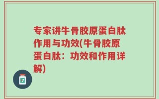 专家讲牛骨胶原蛋白肽作用与功效(牛骨胶原蛋白肽：功效和作用详解)