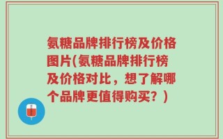 氨糖品牌排行榜及价格图片(氨糖品牌排行榜及价格对比，想了解哪个品牌更值得购买？)