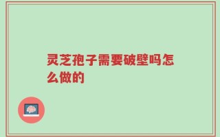 灵芝孢子需要破壁吗怎么做的