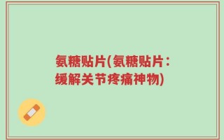 氨糖贴片(氨糖贴片：缓解关节疼痛神物)