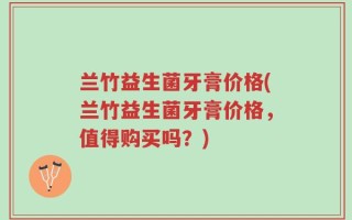 兰竹益生菌牙膏价格(兰竹益生菌牙膏价格，值得购买吗？)