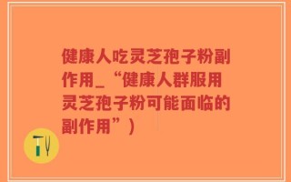 健康人吃灵芝孢子粉副作用_“健康人群服用灵芝孢子粉可能面临的副作用”)