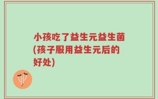 小孩吃了益生元益生菌(孩子服用益生元后的好处)