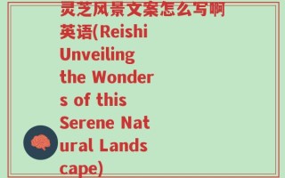 灵芝风景文案怎么写啊英语(Reishi Unveiling the Wonders of this Serene Natural Landscape)