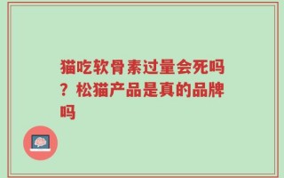 猫吃软骨素过量会死吗？松猫产品是真的品牌吗