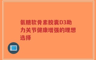 氨糖软骨素胶囊D3助力关节健康增强的理想选择