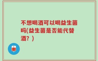 不想喝酒可以喝益生菌吗(益生菌是否能代替酒？)