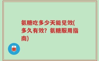 氨糖吃多少天能见效(多久有效？氨糖服用指南)