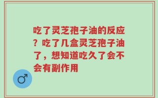 吃了灵芝孢子油的反应？吃了几盒灵芝孢子油了，想知道吃久了会不会有副作用