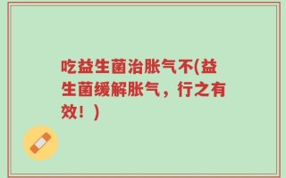 吃益生菌治胀气不(益生菌缓解胀气，行之有效！)