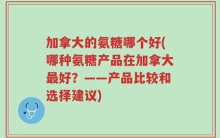 加拿大的氨糖哪个好(哪种氨糖产品在加拿大最好？——产品比较和选择建议)