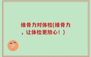 维骨力对体检(维骨力，让体检更放心！)