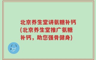 北京养生堂讲氨糖补钙(北京养生堂推广氨糖补钙，助您强骨健身)