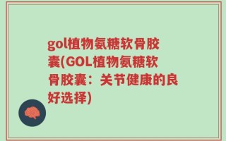 gol植物氨糖软骨胶囊(GOL植物氨糖软骨胶囊：关节健康的良好选择)