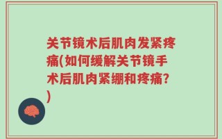 关节镜术后肌肉发紧疼痛(如何缓解关节镜手术后肌肉紧绷和疼痛？)