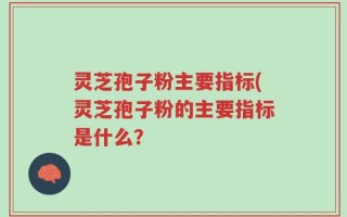 灵芝孢子粉主要指标(灵芝孢子粉的主要指标是什么？