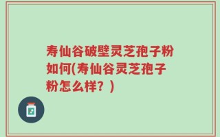 寿仙谷破壁灵芝孢子粉如何(寿仙谷灵芝孢子粉怎么样？)