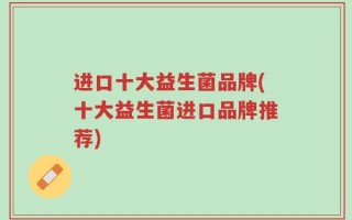 进口十大益生菌品牌(十大益生菌进口品牌推荐)