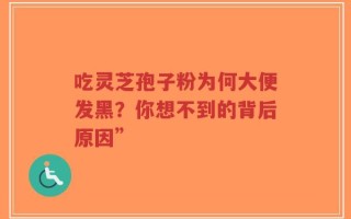 吃灵芝孢子粉为何大便发黑？你想不到的背后原因”