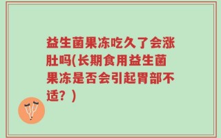 益生菌果冻吃久了会涨肚吗(长期食用益生菌果冻是否会引起胃部不适？)