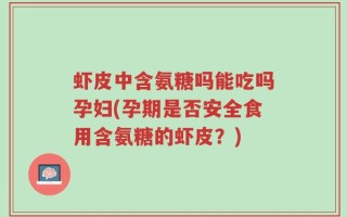 虾皮中含氨糖吗能吃吗孕妇(孕期是否安全食用含氨糖的虾皮？)