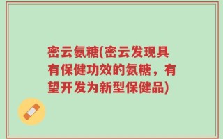 密云氨糖(密云发现具有保健功效的氨糖，有望开发为新型保健品)