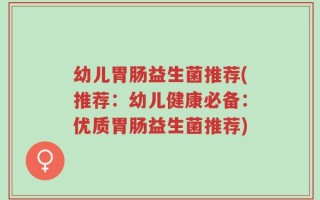 幼儿胃肠益生菌推荐(推荐：幼儿健康必备：优质胃肠益生菌推荐)