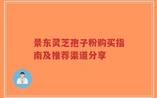 景东灵芝孢子粉购买指南及推荐渠道分享