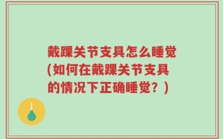 戴踝关节支具怎么睡觉(如何在戴踝关节支具的情况下正确睡觉？)
